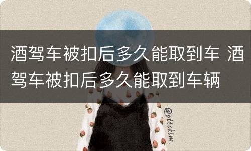 酒驾车被扣后多久能取到车 酒驾车被扣后多久能取到车辆