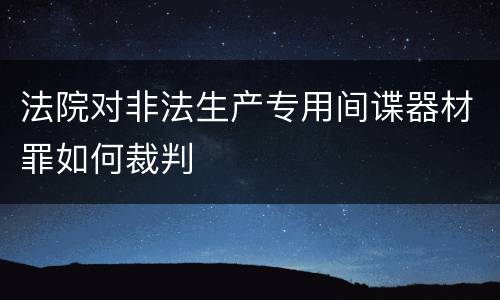 法院对非法生产专用间谍器材罪如何裁判