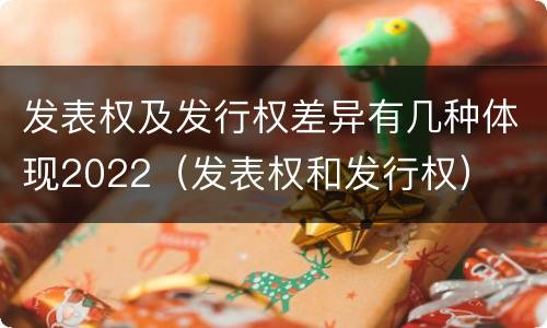 发表权及发行权差异有几种体现2022（发表权和发行权）