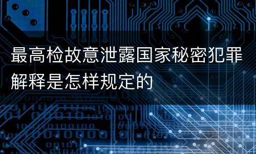 最高检故意泄露国家秘密犯罪解释是怎样规定的