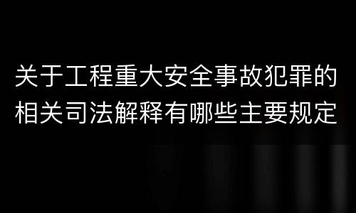 关于工程重大安全事故犯罪的相关司法解释有哪些主要规定