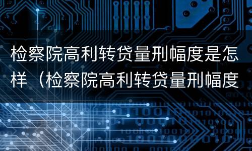 检察院高利转贷量刑幅度是怎样（检察院高利转贷量刑幅度是怎样的）