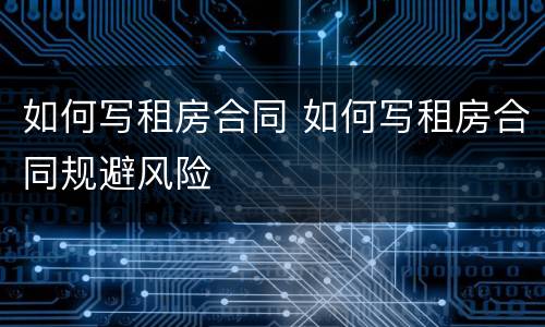 如何写租房合同 如何写租房合同规避风险