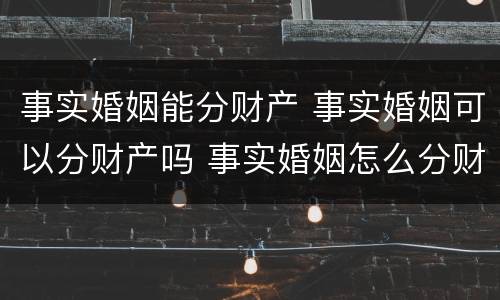 事实婚姻能分财产 事实婚姻可以分财产吗 事实婚姻怎么分财产