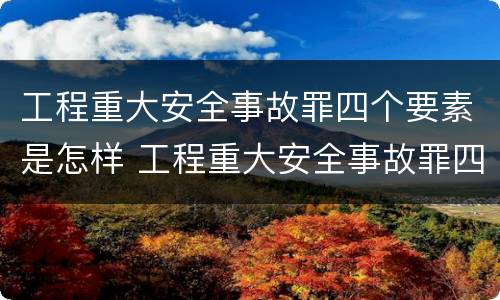 工程重大安全事故罪四个要素是怎样 工程重大安全事故罪四个要素是怎样划分的