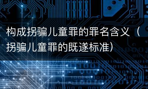 构成拐骗儿童罪的罪名含义（拐骗儿童罪的既遂标准）