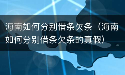海南如何分别借条欠条（海南如何分别借条欠条的真假）