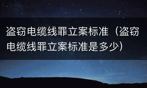 盗窃电缆线罪立案标准（盗窃电缆线罪立案标准是多少）
