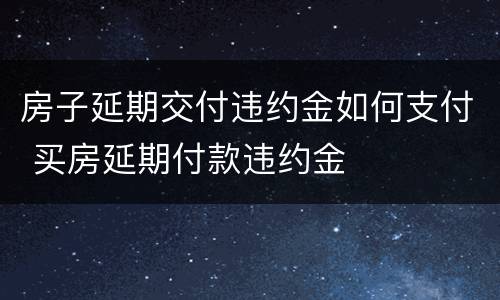 房子延期交付违约金如何支付 买房延期付款违约金