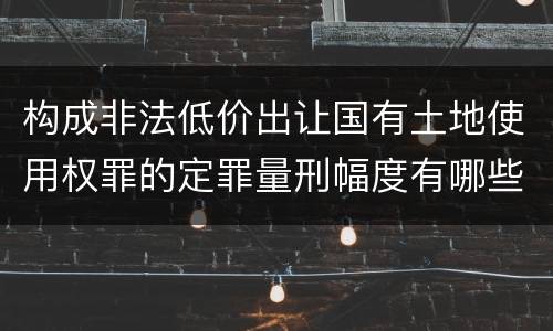 构成非法低价出让国有土地使用权罪的定罪量刑幅度有哪些