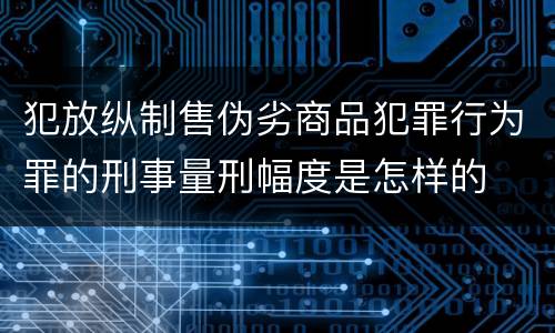 犯放纵制售伪劣商品犯罪行为罪的刑事量刑幅度是怎样的