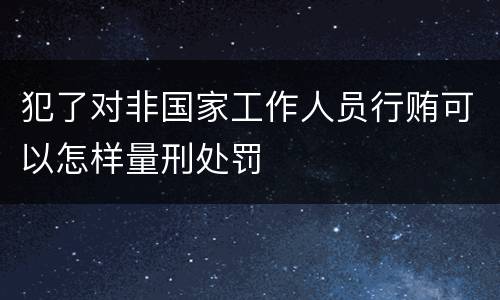 犯了对非国家工作人员行贿可以怎样量刑处罚