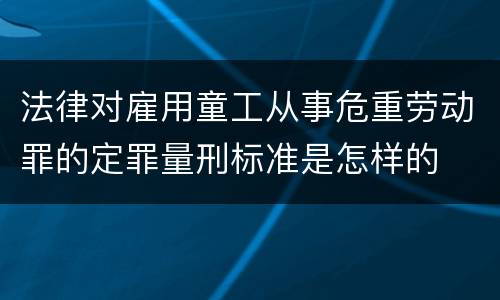 法律对雇用童工从事危重劳动罪的定罪量刑标准是怎样的