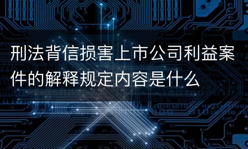 刑法背信损害上市公司利益案件的解释规定内容是什么