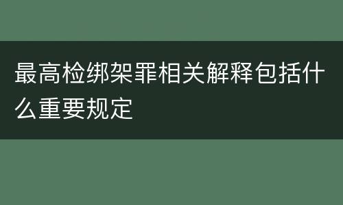 最高检绑架罪相关解释包括什么重要规定