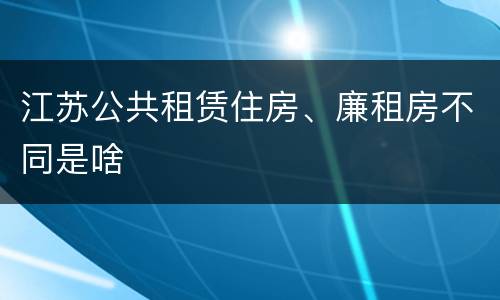 江苏公共租赁住房、廉租房不同是啥