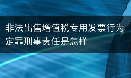 非法出售增值税专用发票行为定罪刑事责任是怎样