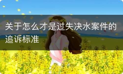 关于怎么才是过失决水案件的追诉标准