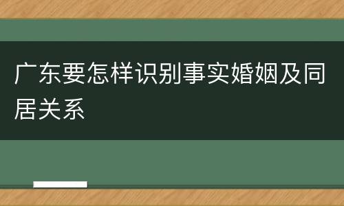 广东要怎样识别事实婚姻及同居关系