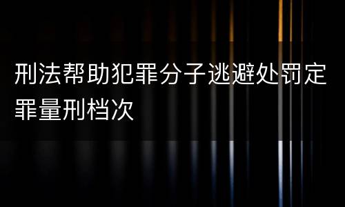 刑法帮助犯罪分子逃避处罚定罪量刑档次