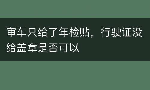 审车只给了年检贴，行驶证没给盖章是否可以