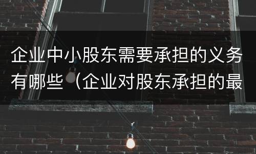 企业中小股东需要承担的义务有哪些（企业对股东承担的最基本义务）