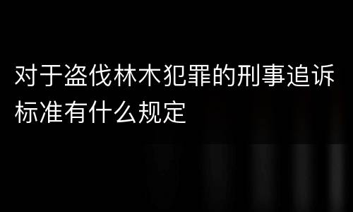 对于盗伐林木犯罪的刑事追诉标准有什么规定