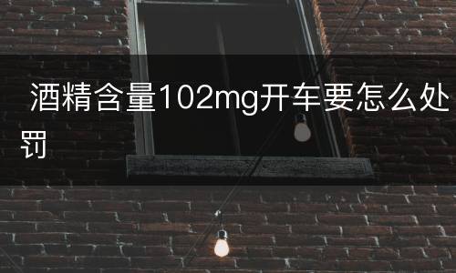  酒精含量102mg开车要怎么处罚