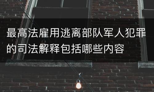 最高法雇用逃离部队军人犯罪的司法解释包括哪些内容