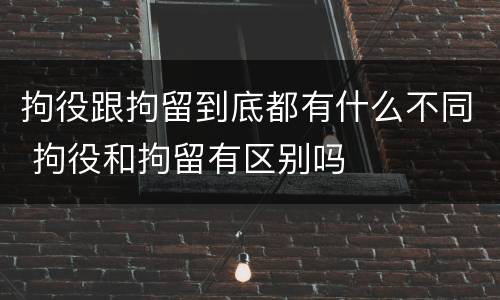 拘役跟拘留到底都有什么不同 拘役和拘留有区别吗