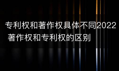 专利权和著作权具体不同2022 著作权和专利权的区别