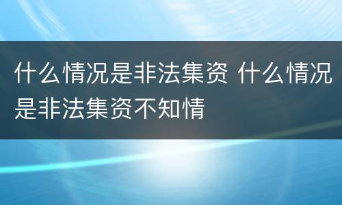 什么情况是非法集资 什么情况是非法集资不知情
