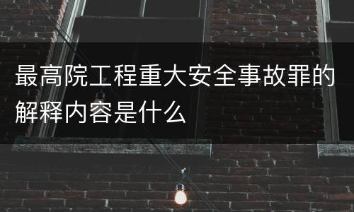 最高院工程重大安全事故罪的解释内容是什么