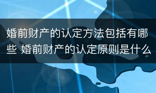 婚前财产的认定方法包括有哪些 婚前财产的认定原则是什么