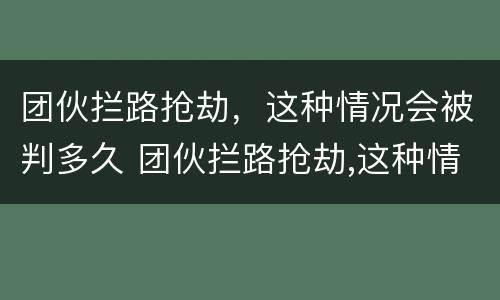 团伙拦路抢劫，这种情况会被判多久 团伙拦路抢劫,这种情况会被判多久呢