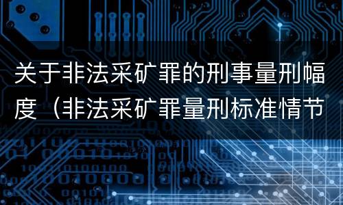 关于非法采矿罪的刑事量刑幅度（非法采矿罪量刑标准情节特别严重）