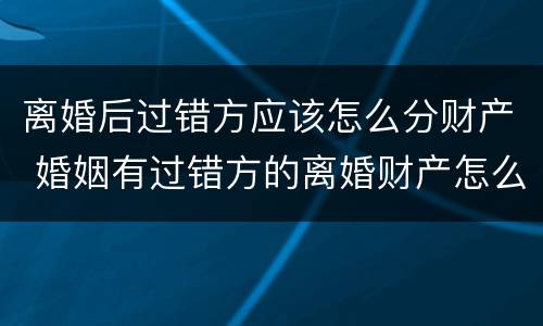 离婚后过错方应该怎么分财产 婚姻有过错方的离婚财产怎么分