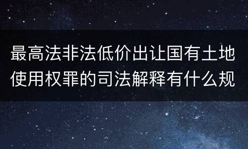 最高法非法低价出让国有土地使用权罪的司法解释有什么规定