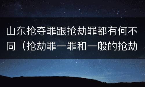 山东抢夺罪跟抢劫罪都有何不同（抢劫罪一罪和一般的抢劫罪）