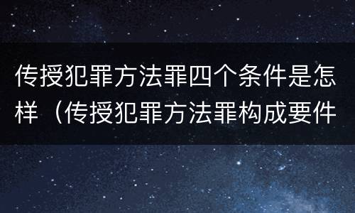 传授犯罪方法罪四个条件是怎样（传授犯罪方法罪构成要件）