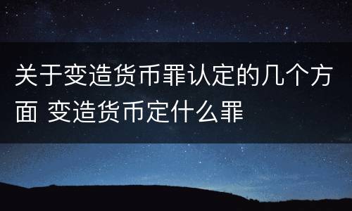 关于变造货币罪认定的几个方面 变造货币定什么罪
