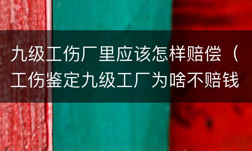 九级工伤厂里应该怎样赔偿（工伤鉴定九级工厂为啥不赔钱）