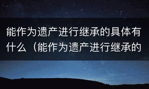能作为遗产进行继承的具体有什么（能作为遗产进行继承的具体有什么特点）