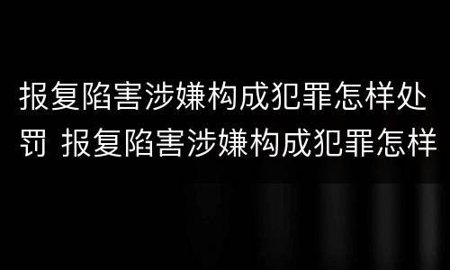 报复陷害涉嫌构成犯罪怎样处罚 报复陷害涉嫌构成犯罪怎样处罚呢