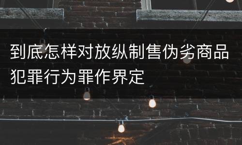 到底怎样对放纵制售伪劣商品犯罪行为罪作界定
