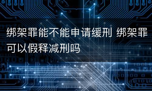 绑架罪能不能申请缓刑 绑架罪可以假释减刑吗
