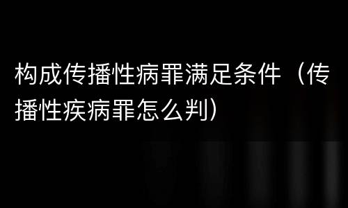 构成传播性病罪满足条件（传播性疾病罪怎么判）