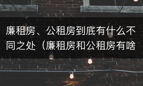 廉租房、公租房到底有什么不同之处（廉租房和公租房有啥区别）