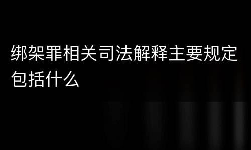 绑架罪相关司法解释主要规定包括什么