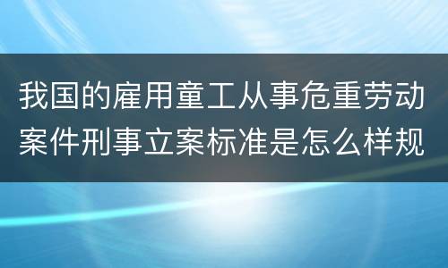 我国的雇用童工从事危重劳动案件刑事立案标准是怎么样规定
